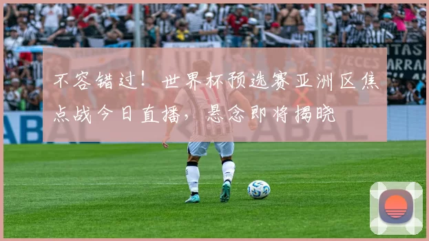 不容错过!世界杯预选赛亚洲区焦点战今日直播,悬念即将揭晓