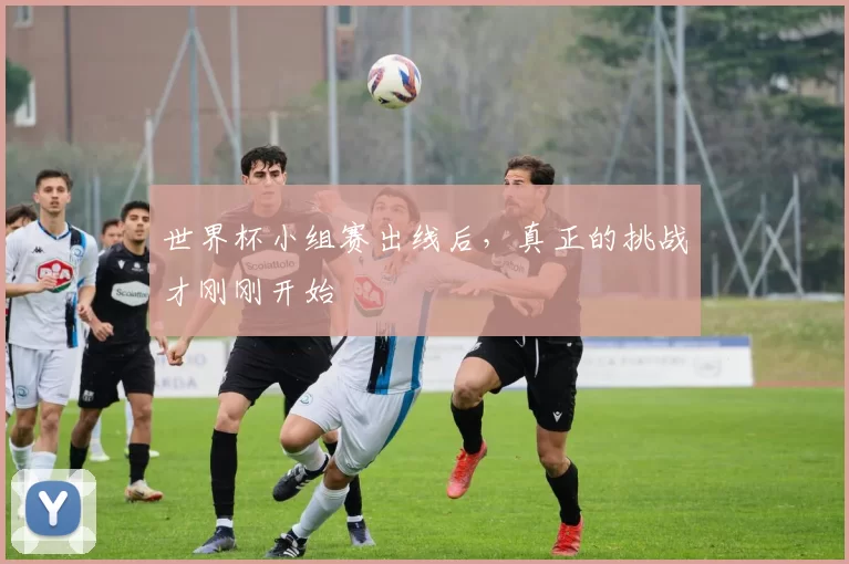 世界杯小组赛出线后，真正的挑战才刚刚开始