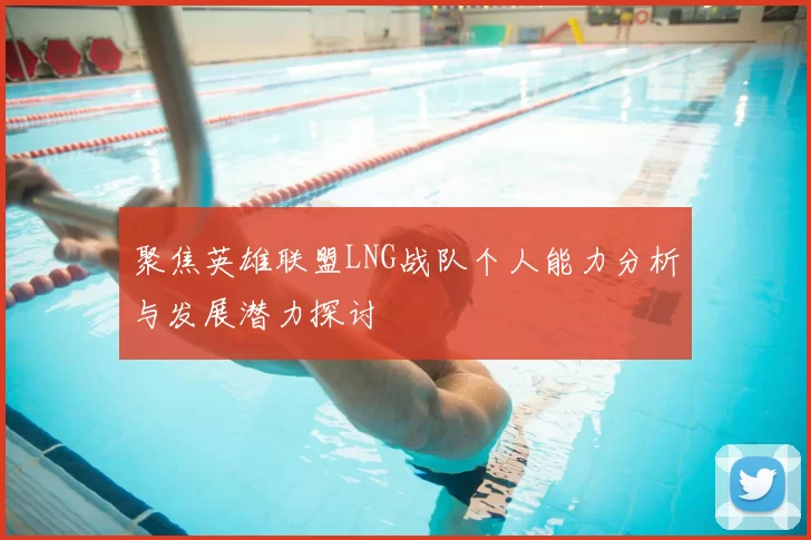 聚焦英雄联盟LNG战队个人能力分析与发展潜力探讨