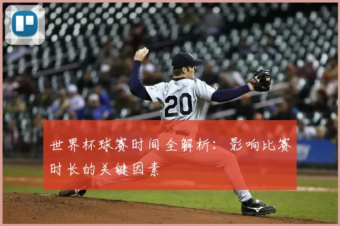 世界杯球赛时间全解析:影响比赛时长的关键因素
