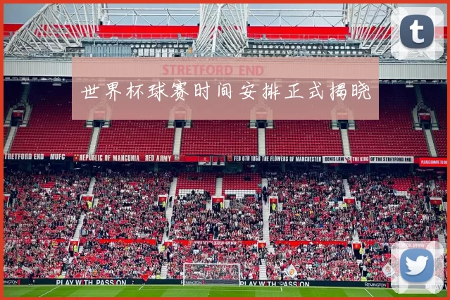 世界杯球赛时间安排正式揭晓
