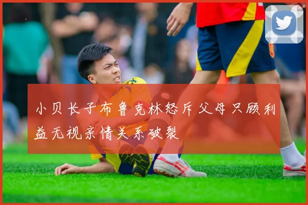 小贝长子布鲁克林怒斥父母只顾利益无视亲情关系破裂