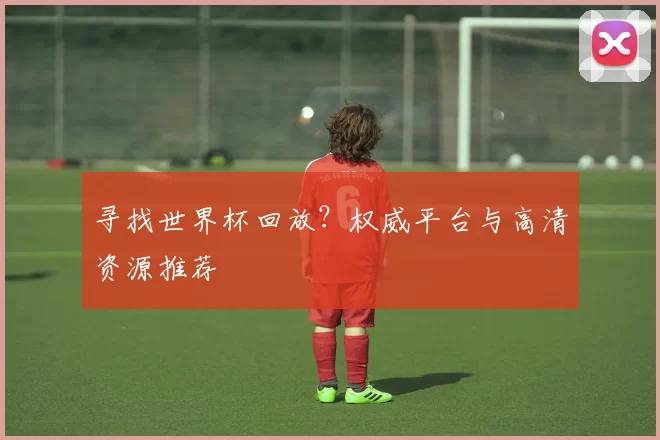 寻找世界杯回放？权威平台与高清资源推荐