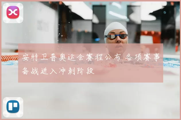 安特卫普奥运会赛程公布 各项赛事备战进入冲刺阶段