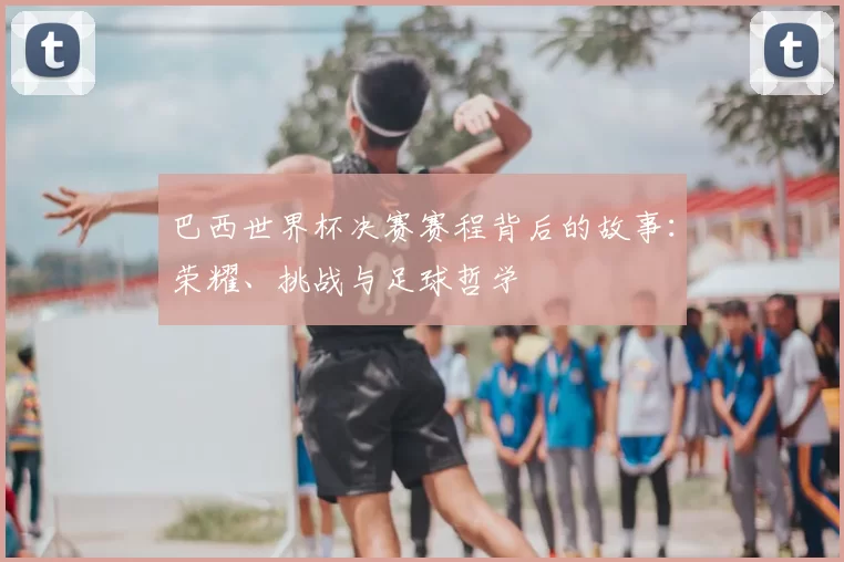 巴西世界杯决赛赛程背后的故事：荣耀、挑战与足球哲学