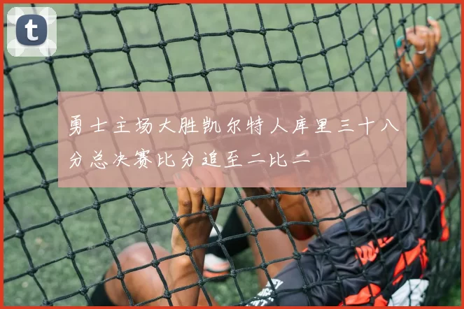 勇士主场大胜凯尔特人库里三十八分总决赛比分追至二比二