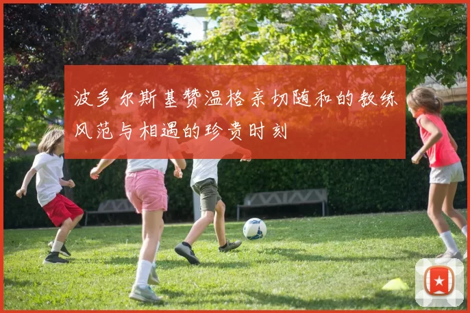 波多尔斯基赞温格亲切随和的教练风范与相遇的珍贵时刻