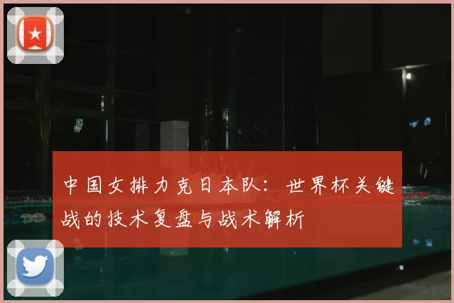 中国女排力克日本队：世界杯关键战的技术复盘与战术解析
