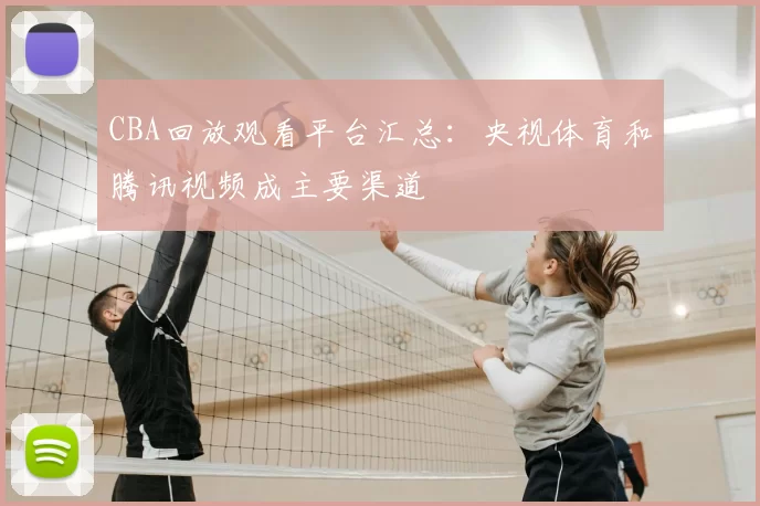 CBA回放观看平台汇总：央视体育和腾讯视频成主要渠道