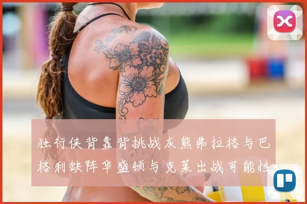 独行侠背靠背挑战灰熊弗拉格与巴格利缺阵华盛顿与克莱出战可能性微小